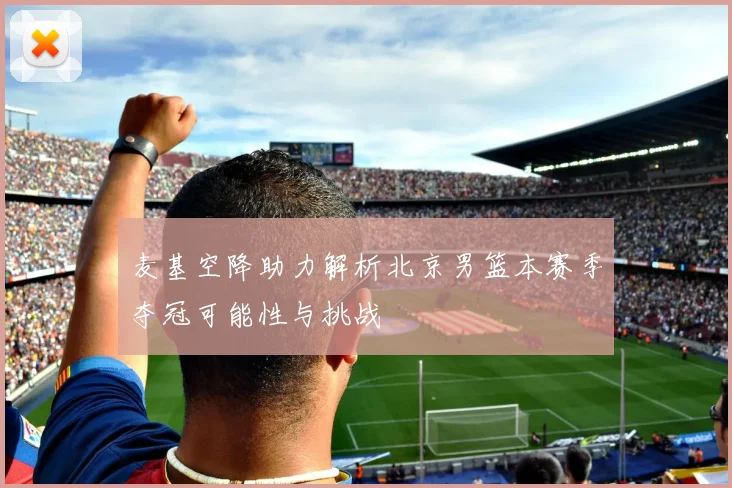 麦基空降助力解析北京男篮本赛季夺冠可能性与挑战