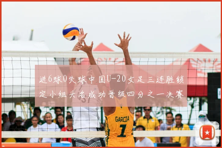 进6球0失球中国U-20女足三连胜锁定小组头名成功晋级四分之一决赛