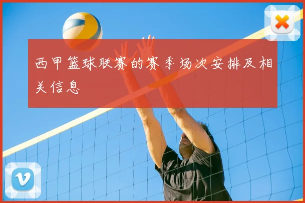 西甲篮球联赛的赛季场次安排及相关信息