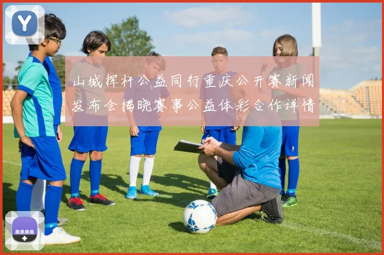 山城挥杆公益同行重庆公开赛新闻发布会揭晓赛事公益体彩合作详情