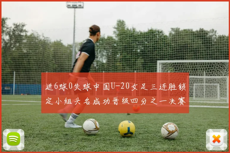 进6球0失球中国U-20女足三连胜锁定小组头名成功晋级四分之一决赛