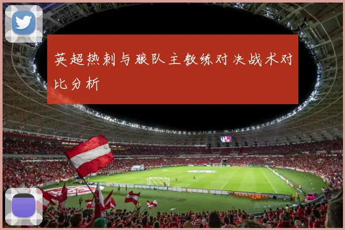 英超热刺与狼队主教练对决战术对比分析