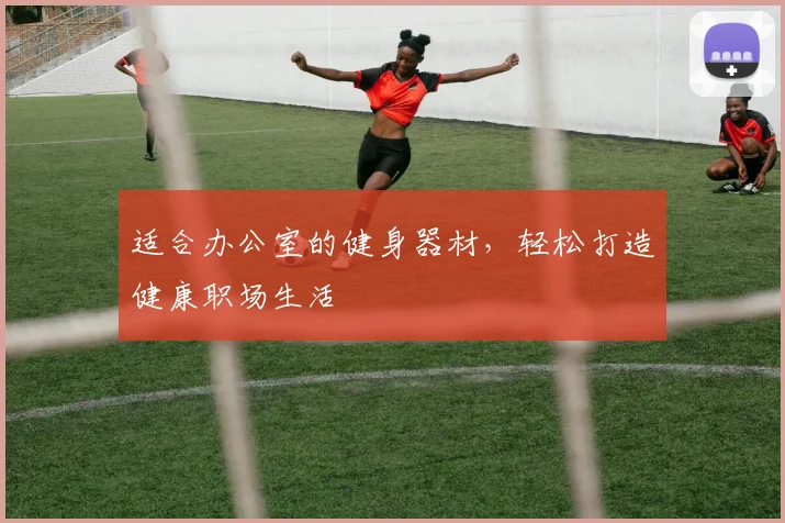 适合办公室的健身器材，轻松打造健康职场生活